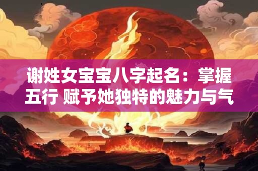 谢姓女宝宝八字起名：掌握五行 赋予她独特的魅力与气质！