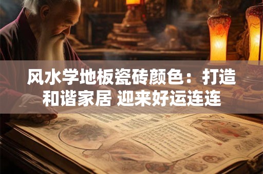 风水学地板瓷砖颜色：打造和谐家居 迎来好运连连