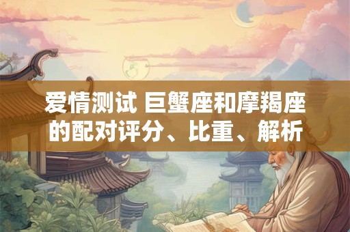 爱情测试 巨蟹座和摩羯座的配对评分、比重、解析 爱情测试 巨蟹座和摩羯座的配对评分、比重、解析