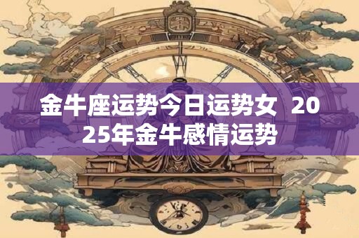 金牛座运势今日运势女  2025年金牛感情运势