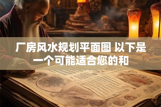 厂房风水规划平面图 以下是一个可能适合您的和
