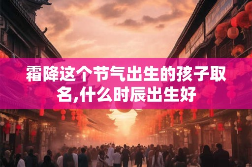 霜降这个节气出生的孩子取名,什么时辰出生好