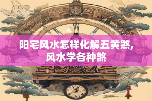 阳宅风水怎样化解五黄煞,风水学各种煞