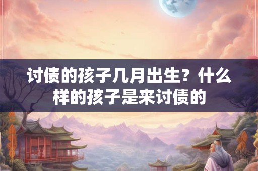 讨债的孩子几月出生？什么样的孩子是来讨债的