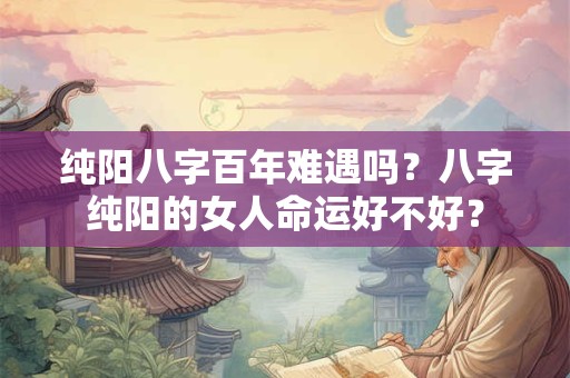 纯阳八字百年难遇吗？八字纯阳的女人命运好不好？