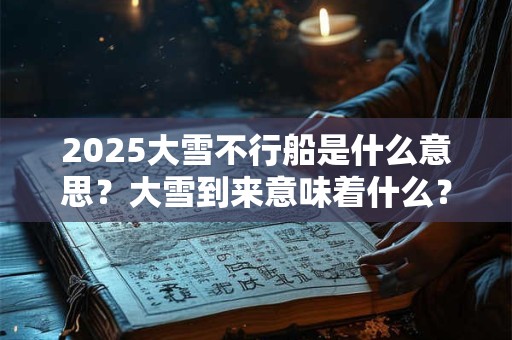 2025大雪不行船是什么意思？大雪到来意味着什么？