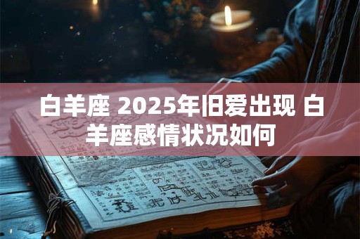 白羊座 2025年旧爱出现 白羊座感情状况如何