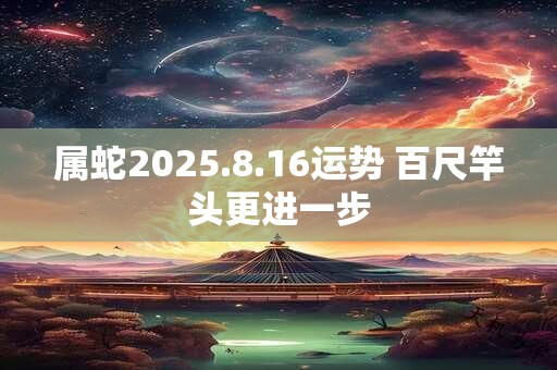属蛇2025.8.16运势 百尺竿头更进一步