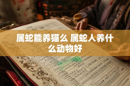 属蛇能养猫么 属蛇人养什么动物好