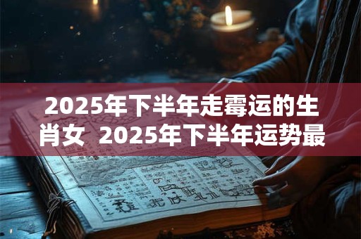 2025年下半年走霉运的生肖女 2025年下半年运势最差的生肖女 2025年下半年走霉运的生肖女 2025年下半年运势最差的生肖女