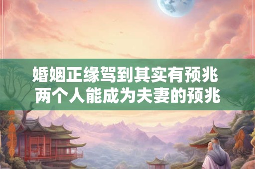 婚姻正缘驾到其实有预兆 两个人能成为夫妻的预兆