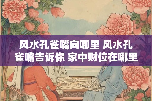 风水孔雀嘴向哪里 风水孔雀嘴告诉你 家中财位在哪里