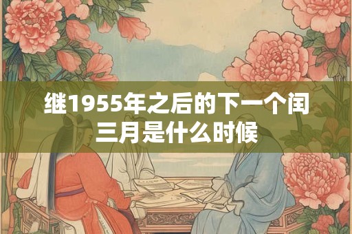 继1955年之后的下一个闰三月是什么时候