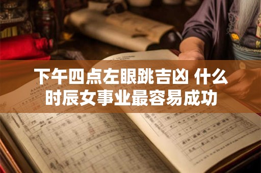 下午四点左眼跳吉凶 什么时辰女事业最容易成功