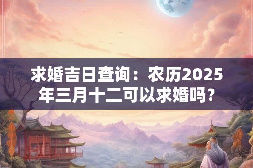 求婚吉日查询：农历2026年三月十二可以求婚吗？