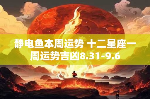 静电鱼本周运势 十二星座一周运势吉凶8.31-9.6