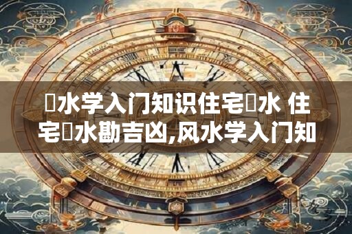 風水学入门知识住宅風水 住宅風水勘吉凶,风水学入门知识住宅风水书籍