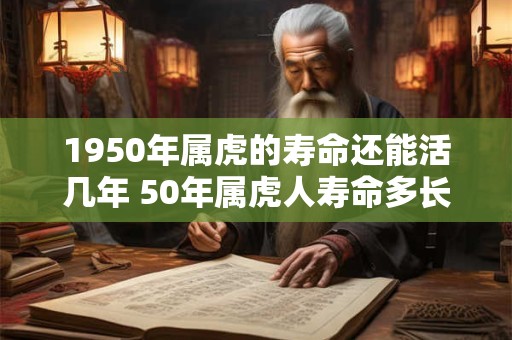 1950年属虎的寿命还能活几年 50年属虎人寿命多长 1950年属虎的寿命还能活几年 50年属虎人寿命多长