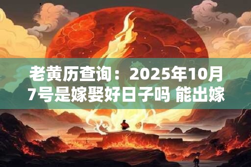 老黄历查询：2025年10月7号是嫁娶好日子吗 能出嫁吗