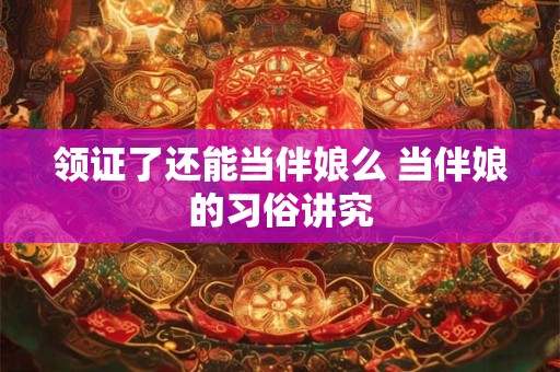 领证了还能当伴娘么 当伴娘的习俗讲究