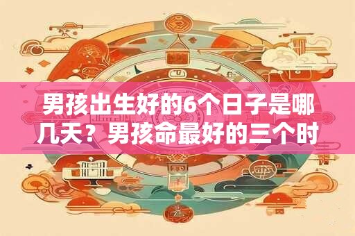 男孩出生好的6个日子是哪几天？男孩命最好的三个时辰