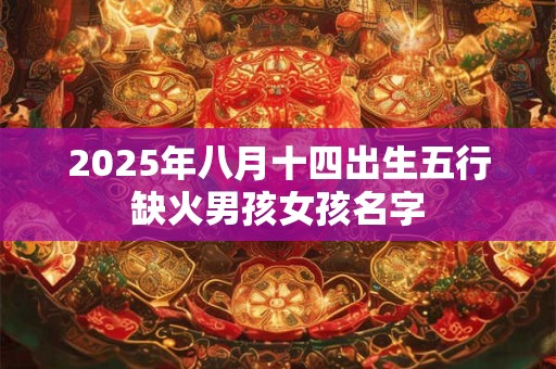 2025年八月十四出生五行缺火男孩女孩名字