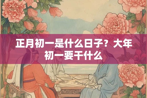 正月初一是什么日子？大年初一要干什么