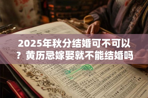 2025年秋分结婚可不可以？黄历忌嫁娶就不能结婚吗