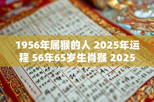 1956年属猴的人 2025年运程 56年65岁生肖猴 2025年运势