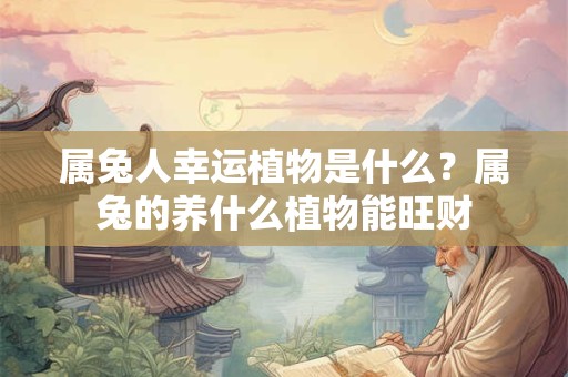 属兔人幸运植物是什么?属兔的养什么植物能旺财 属兔人幸运植物是什么?属兔的养什么植物能旺财