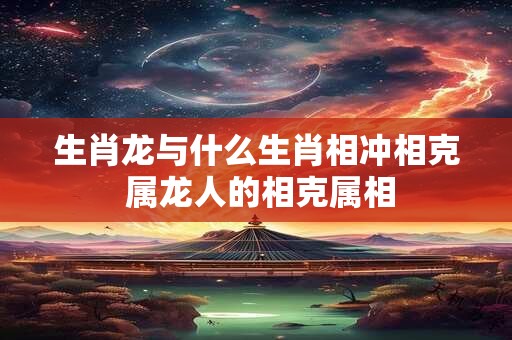 生肖龙与什么生肖相冲相克 属龙人的相克属相