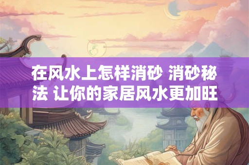 在风水上怎样消砂 消砂秘法 让你的家居风水更加旺财！