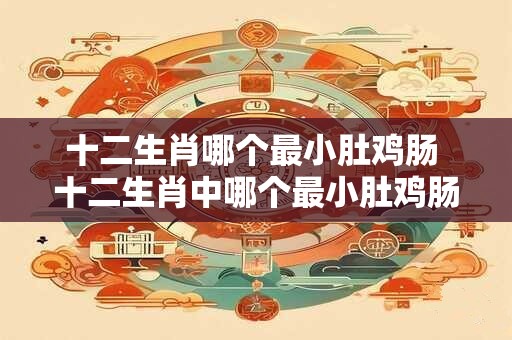 十二生肖哪个最小肚鸡肠 十二生肖中哪个最小肚鸡肠