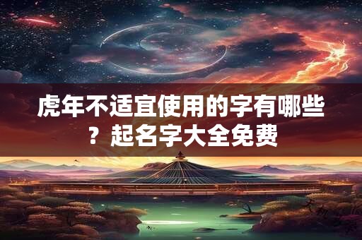 虎年不适宜使用的字有哪些？起名字大全免费