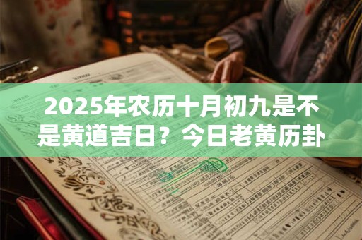 2025年农历十月初九是不是黄道吉日？今日老黄历卦象
