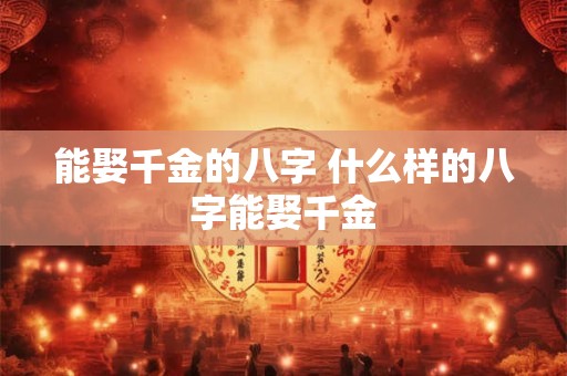 能娶千金的八字 什么样的八字能娶千金 能娶千金的八字 什么样的八字能娶千金
