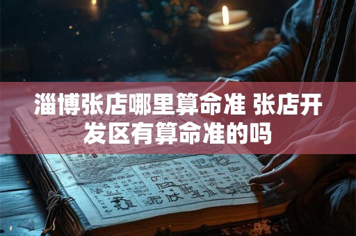 淄博张店哪里算命准 张店开发区有算命准的吗