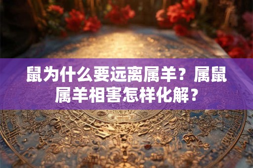 详细阅读:鼠为什么要远离属羊?属鼠属羊相害怎样化解? 鼠为什么要远离属羊?属鼠属羊相害怎样化解?