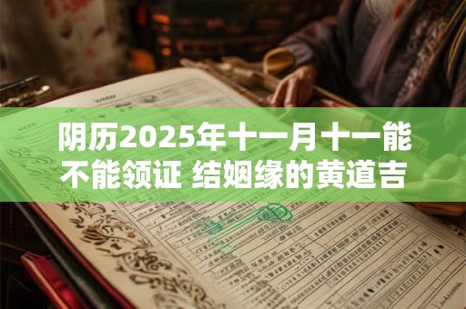 阴历2025年十一月十一能不能领证 结姻缘的黄道吉日