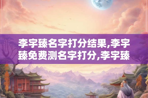 李宇臻名字打分结果,李宇臻免费测名字打分,李宇臻周易免费测名字打分