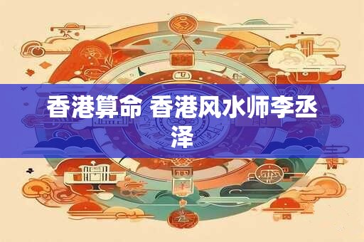 香港算命 香港风水师李丞泽