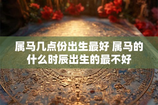 属马几点份出生最好 属马的什么时辰出生的最不好
