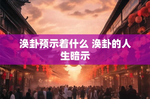 涣卦预示着什么 涣卦的人生暗示