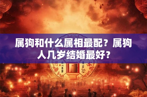 属狗和什么属相最配？属狗人几岁结婚最好？