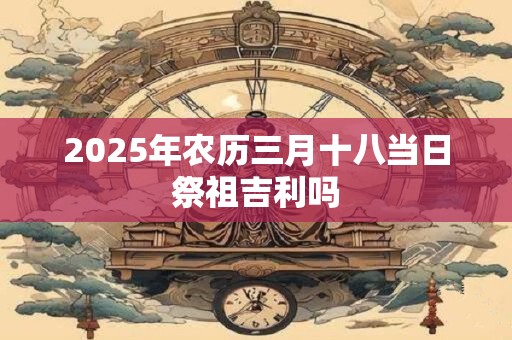 2025年农历三月十八当日祭祖吉利吗