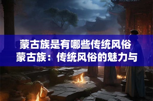 蒙古族是有哪些传统风俗 蒙古族：传统风俗的魅力与独特风采