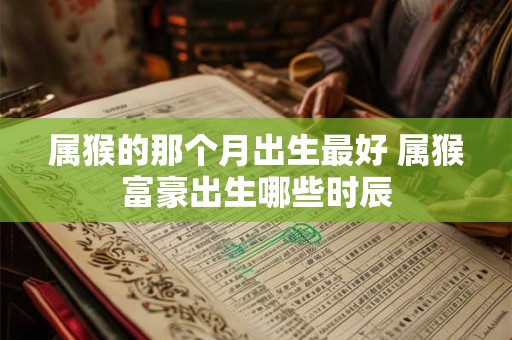 属猴的那个月出生最好 属猴富豪出生哪些时辰