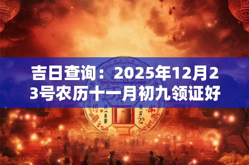 吉日查询：2025年12月23号农历十一月初九领证好吗