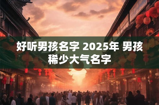 好听男孩名字 2025年 男孩稀少大气名字