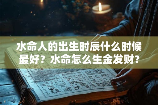 水命人的出生时辰什么时候最好？水命怎么生金发财？